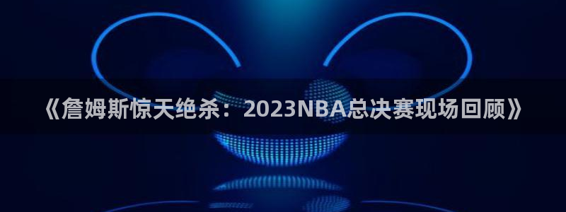 《詹姆斯惊天绝杀：2023NBA总决赛现场回顾》
